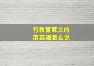 有教育意义的 用英语怎么说